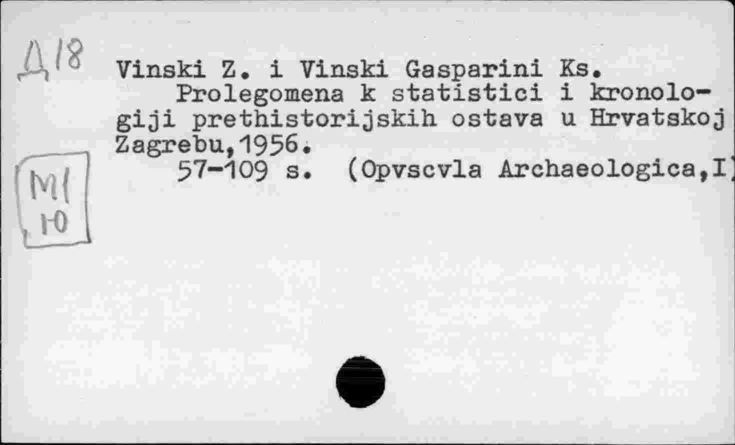 ﻿Vinski Z. і Vinski Gasparini Ks.
Prolegomena к statistic! і kronolo-giji prethistorijskih ostava u Hrvatskoj Zagrebu.,1956.
57-109 s. (Opvscvla Archaeologies,!